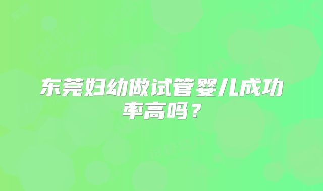 东莞妇幼做试管婴儿成功率高吗?