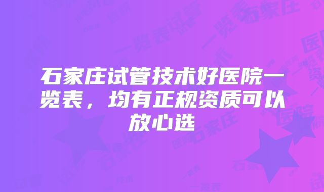 石家庄试管技术好医院一览表，均有正规资质可以放心选