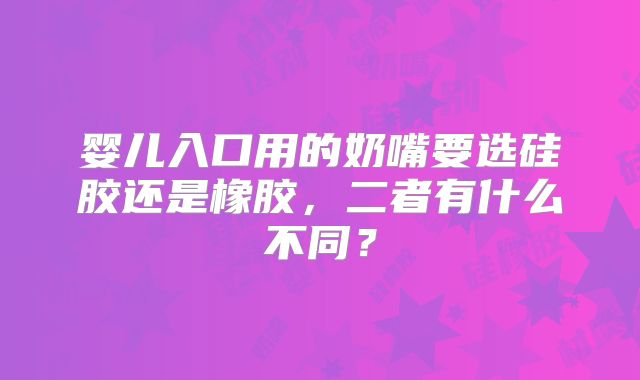 婴儿入口用的奶嘴要选硅胶还是橡胶，二者有什么不同？