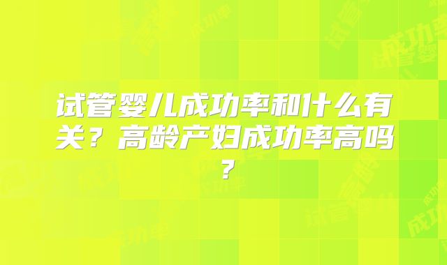 试管婴儿成功率和什么有关？高龄产妇成功率高吗？