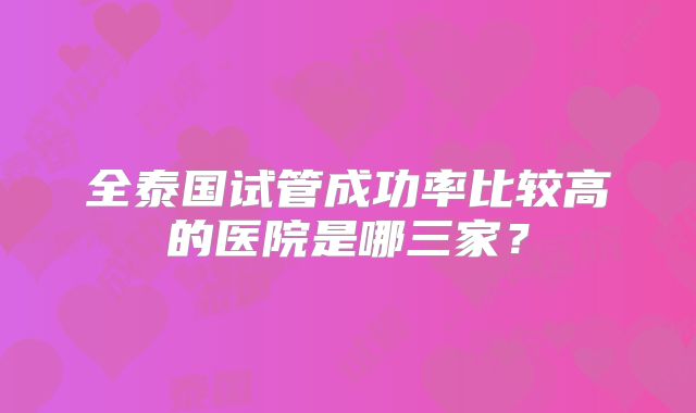 全泰国试管成功率比较高的医院是哪三家？