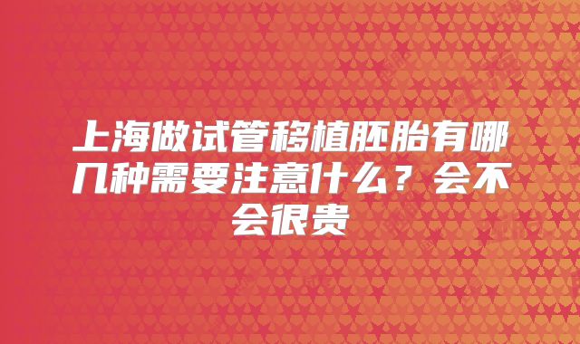 上海做试管移植胚胎有哪几种需要注意什么？会不会很贵