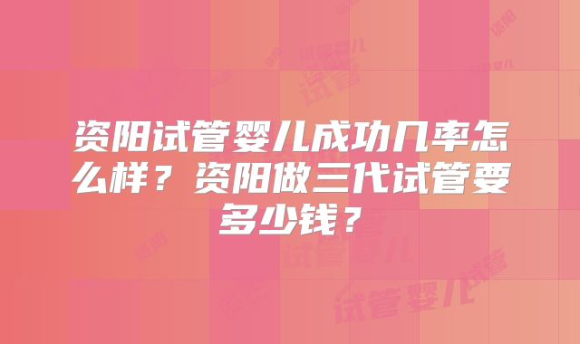 资阳试管婴儿成功几率怎么样?资阳做三代试管要多少钱?