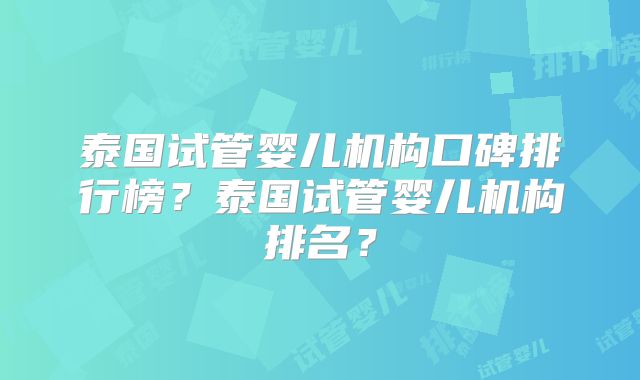 泰国试管婴儿机构口碑排行榜？泰国试管婴儿机构排名？