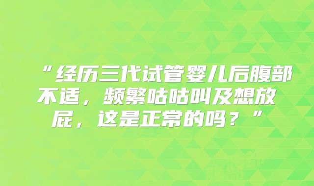 “经历三代试管婴儿后腹部不适，频繁咕咕叫及想放屁，这是正常的吗？”