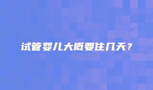 试管婴儿大概要住几天？