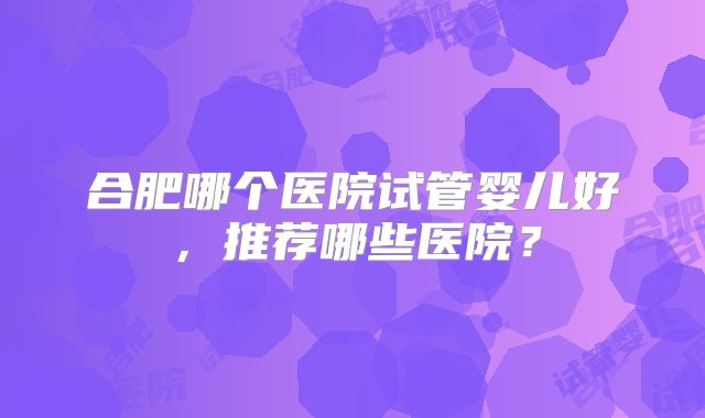 合肥哪个医院试管婴儿好,推荐哪些医院?