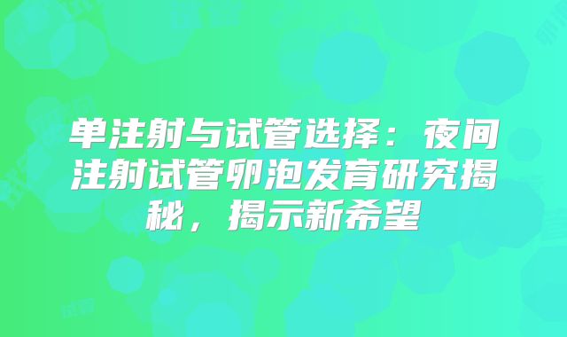 单注射与试管选择：夜间注射试管卵泡发育研究揭秘，揭示新希望