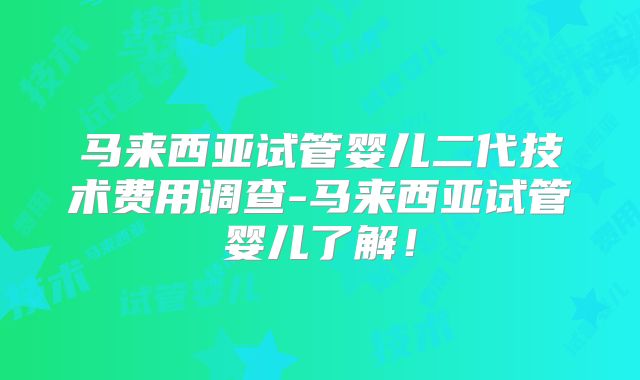马来西亚试管婴儿二代技术费用调查-马来西亚试管婴儿了解！