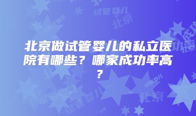 北京做试管婴儿的私立医院有哪些？哪家成功率高？