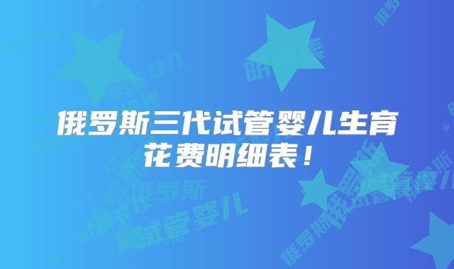 俄罗斯三代试管婴儿生育花费明细表！