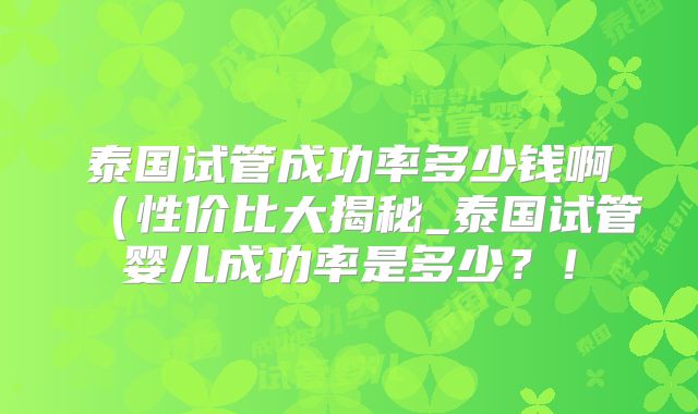 泰国试管成功率多少钱啊(性价比大揭秘_泰国试管婴儿成功率是多少?!
