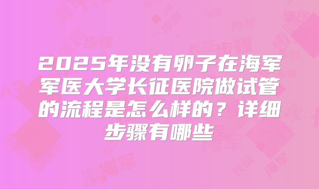 2025年没有卵子在海军军医大学长征医院做试管的流程是怎么样的？详细步骤有哪些
