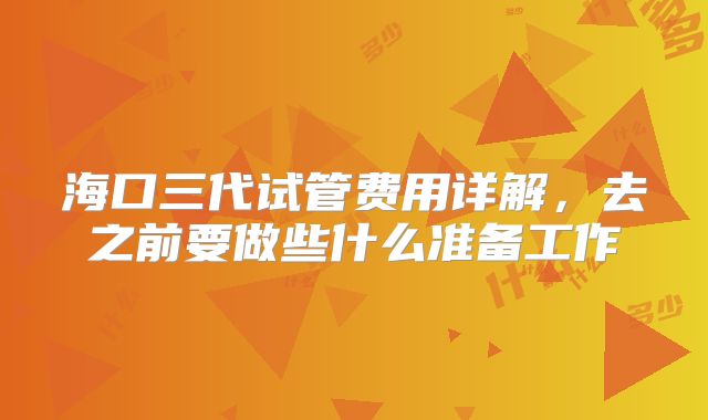 海口三代试管费用详解，去之前要做些什么准备工作