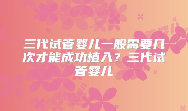 三代试管婴儿一般需要几次才能成功植入？三代试管婴儿