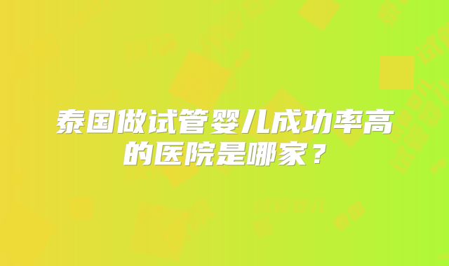 泰国做试管婴儿成功率高的医院是哪家？