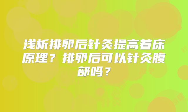 浅析排卵后针灸提高着床原理?排卵后可以针灸腹部吗?