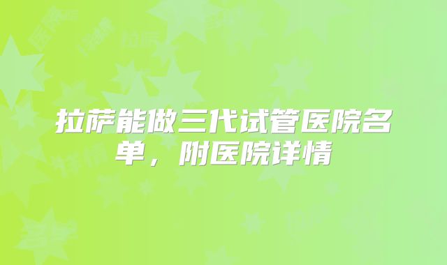 拉萨能做三代试管医院名单，附医院详情