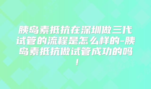 胰岛素抵抗在深圳做三代试管的流程是怎么样的-胰岛素抵抗做试管成功的吗!