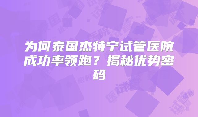 为何泰国杰特宁试管医院成功率领跑?揭秘优势密码