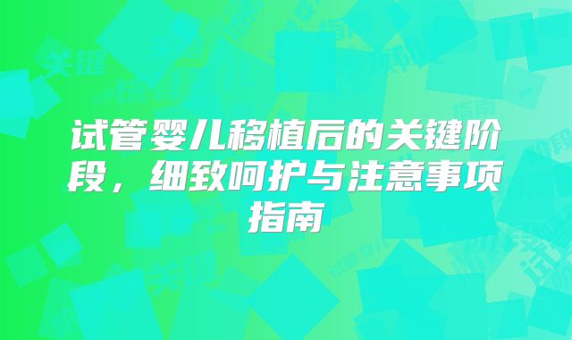 试管婴儿移植后的关键阶段，细致呵护与注意事项指南
