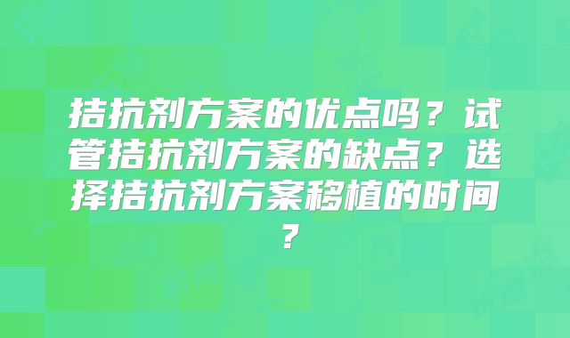 拮抗剂方案的优点吗？试管拮抗剂方案的缺点？选择拮抗剂方案移植的时间？