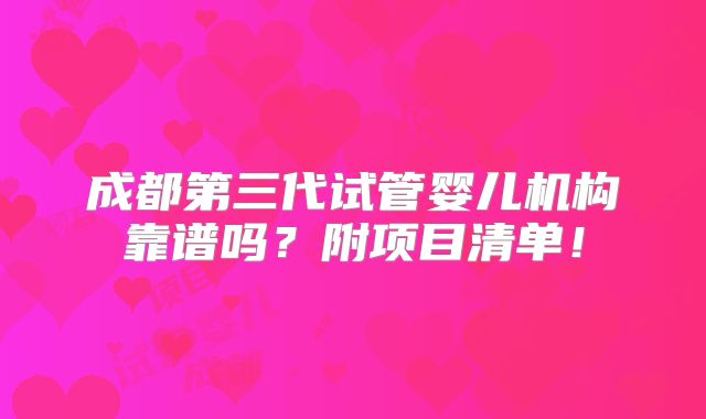 成都第三代试管婴儿机构靠谱吗？附项目清单！