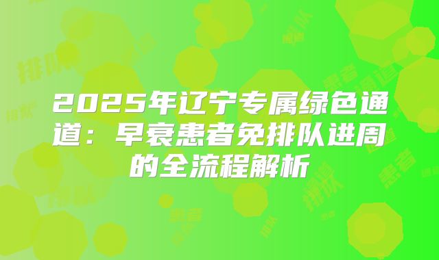2025年辽宁专属绿色通道：早衰患者免排队进周的全流程解析