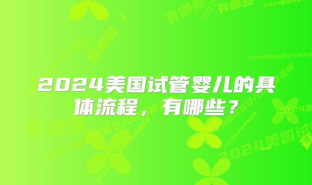2024美国试管婴儿的具体流程，有哪些？
