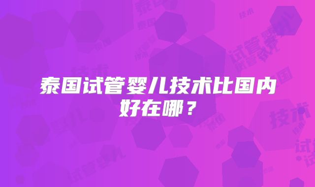 泰国试管婴儿技术比国内好在哪?