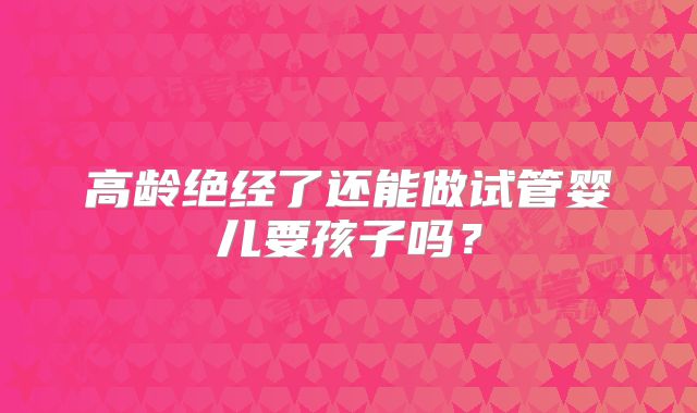 高龄绝经了还能做试管婴儿要孩子吗？