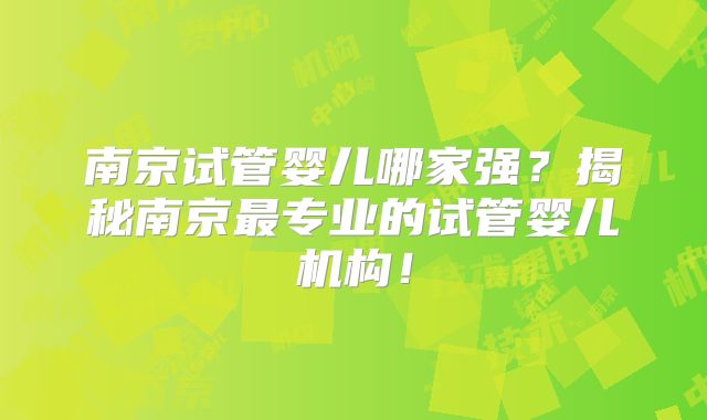 南京试管婴儿哪家强？揭秘南京最专业的试管婴儿机构！