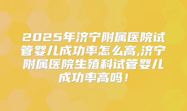 2025年济宁附属医院试管婴儿成功率怎么高,济宁附属医院生殖科试管婴儿成功率高吗!