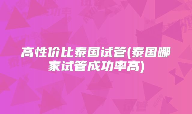 高性价比泰国试管(泰国哪家试管成功率高)