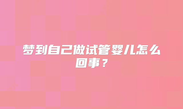 梦到自己做试管婴儿怎么回事?
