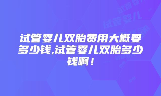 试管婴儿双胎费用大概要多少钱,试管婴儿双胎多少钱啊!