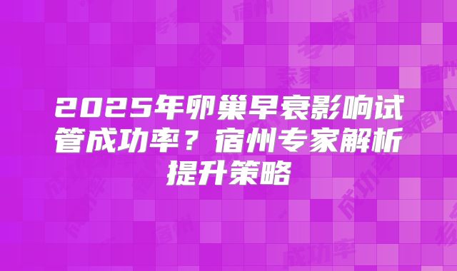 2025年卵巢早衰影响试管成功率?宿州专家解析提升策略