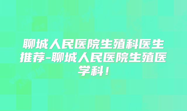 聊城人民医院生殖科医生推荐-聊城人民医院生殖医学科！
