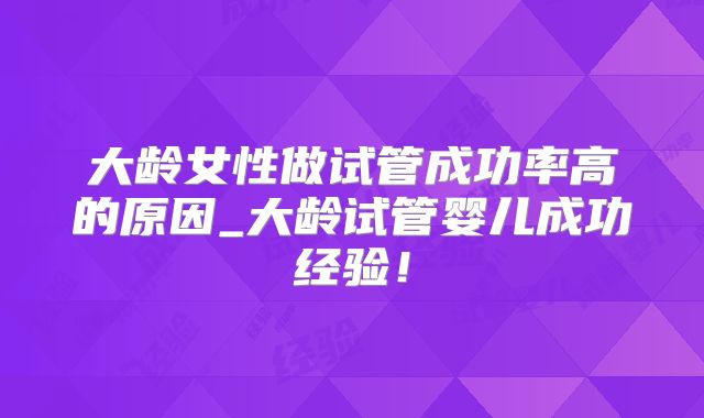 大龄女性做试管成功率高的原因_大龄试管婴儿成功经验！