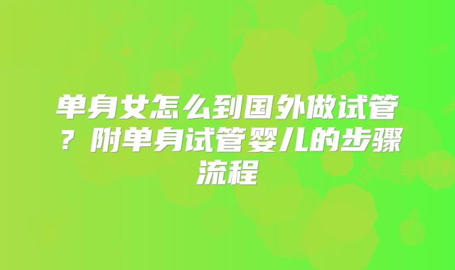 单身女怎么到国外做试管？附单身试管婴儿的步骤流程