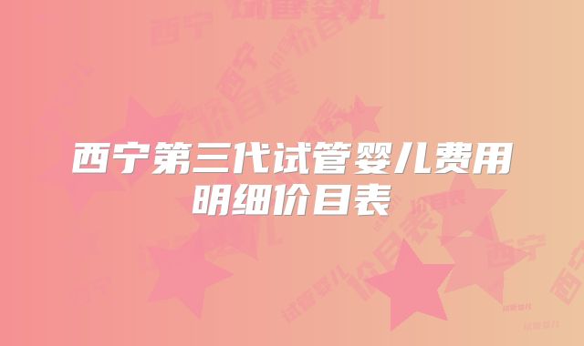 西宁第三代试管婴儿费用明细价目表
