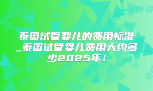 泰国试管婴儿的费用标准_泰国试管婴儿费用大约多少2025年！
