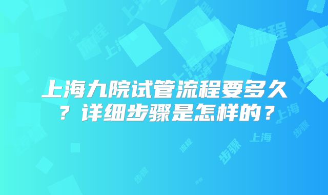 上海九院试管流程要多久?详细步骤是怎样的?