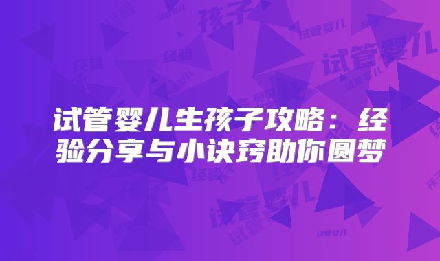 试管婴儿生孩子攻略：经验分享与小诀窍助你圆梦