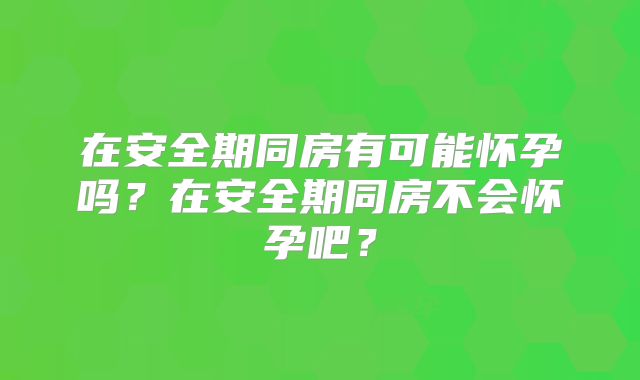 在安全期同房有可能怀孕吗?在安全期同房不会怀孕吧?