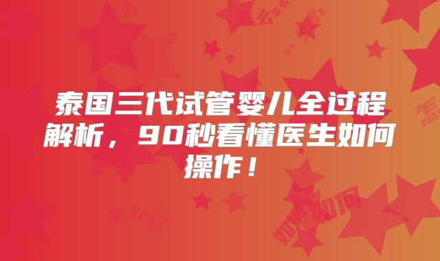 泰国三代试管婴儿全过程解析,90秒看懂医生如何操作!