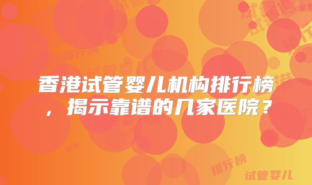 香港试管婴儿机构排行榜,揭示靠谱的几家医院?