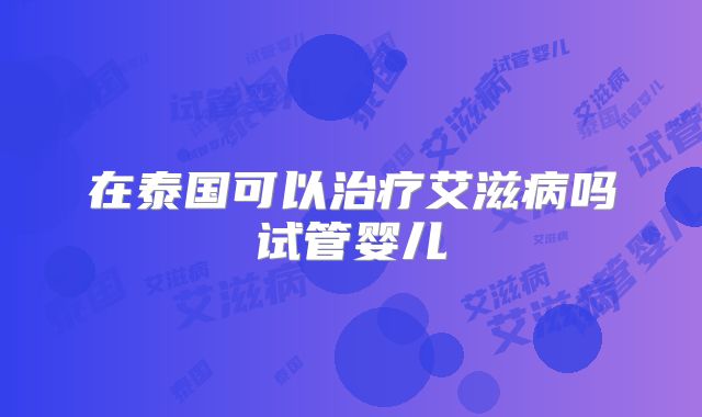 在泰国可以治疗艾滋病吗试管婴儿