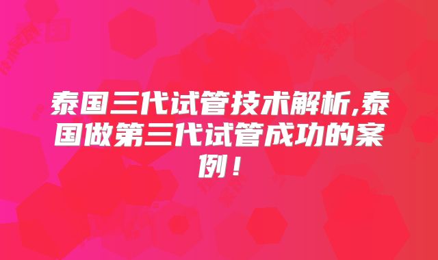 泰国三代试管技术解析,泰国做第三代试管成功的案例!