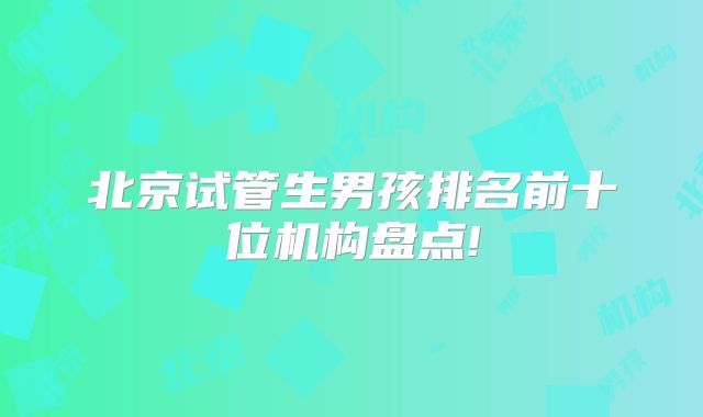 北京试管生男孩排名前十位机构盘点!